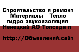 Строительство и ремонт Материалы - Тепло,гидро,звукоизоляция. Ненецкий АО,Топседа п.